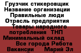 Грузчик-стикеровщик › Название организации ­ Правильные люди › Отрасль предприятия ­ Товары народного потребления (ТНП) › Минимальный оклад ­ 29 000 - Все города Работа » Вакансии   . Марий Эл респ.,Йошкар-Ола г.